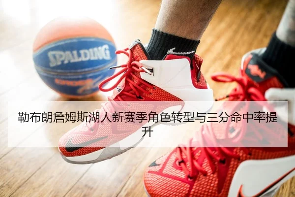 勒布朗詹姆斯湖人新赛季角色转型与三分命中率提升