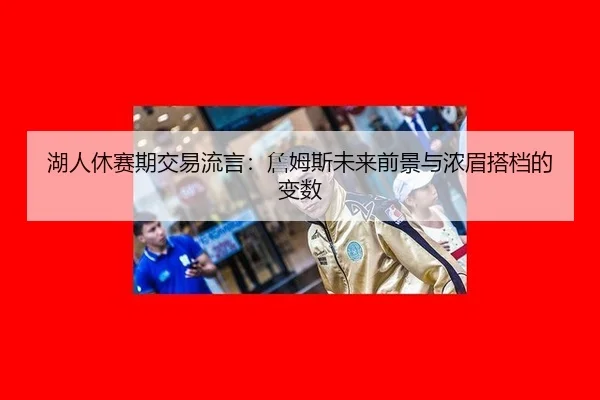 湖人休赛期交易流言：詹姆斯未来前景与浓眉搭档的变数