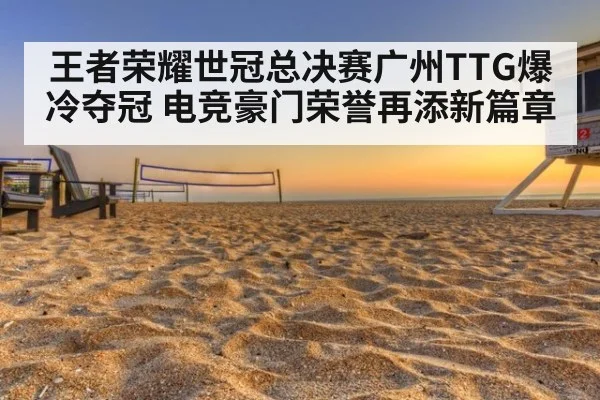 王者荣耀世冠总决赛广州TTG爆冷夺冠 电竞豪门荣誉再添新篇章