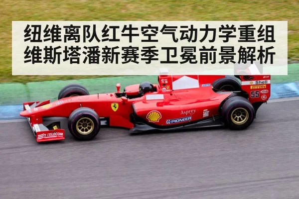 纽维离队红牛空气动力学重组维斯塔潘新赛季卫冕前景解析