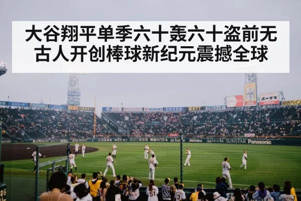 大谷翔平单季六十轰六十盗前无古人开创棒球新纪元震撼全球