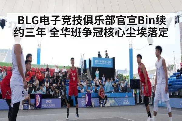 BLG电子竞技俱乐部官宣Bin续约三年 全华班争冠核心尘埃落定