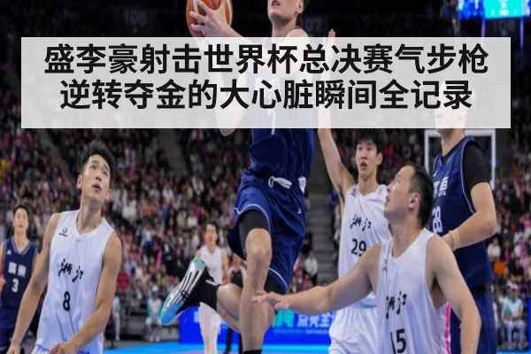 盛李豪射击世界杯总决赛气步枪逆转夺金的大心脏瞬间全记录
